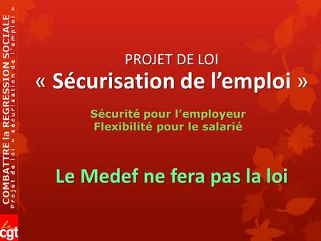 Projet de loi « sécurisation de l’emploi » PROJET DE LOI « Sécurisation de l’emploi » Le Medef ne fera pas la loi Sécurité pour l’employeur Flexibilité.