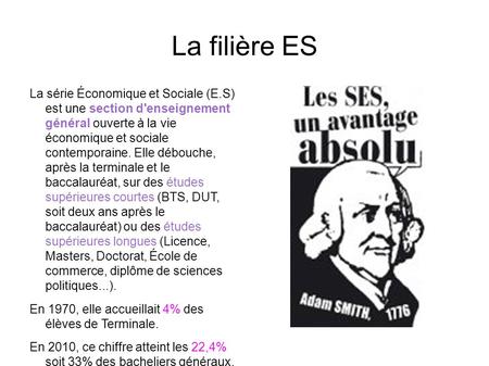 La filière ES La série Économique et Sociale (E.S) est une section d'enseignement général ouverte à la vie économique et sociale contemporaine. Elle débouche,