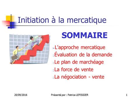 20/09/2016Présenté par : Patrice LEPISSIER1 Initiation à la mercatique ➢ L'approche mercatique Évaluation de la demande Le plan de marchéage La force de.