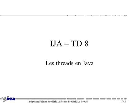 Stéphane Frénot, Frédéric Laforest, Frédéric Le Mouël IJA 1 IJA – TD 8 Les threads en Java.