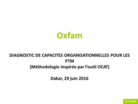 Oxfam DIAGNOSTIC DE CAPACITES ORGANISATIONNELLES POUR LES PTM (Méthodologie inspirée par l’outil OCAT) Dakar, 29 juin 2016.