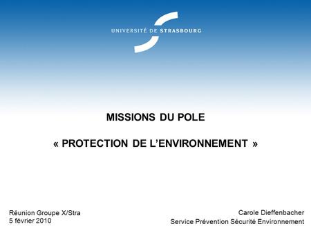 MISSIONS DU POLE « PROTECTION DE L’ENVIRONNEMENT » Carole Dieffenbacher Service Prévention Sécurité Environnement Réunion Groupe X/Stra 5 février 2010.