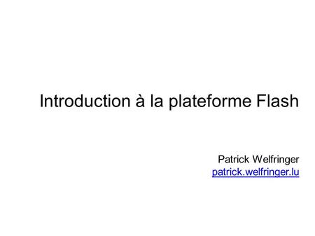 Introduction à la plateforme Flash Patrick Welfringer patrick.welfringer.lu patrick.welfringer.lu.