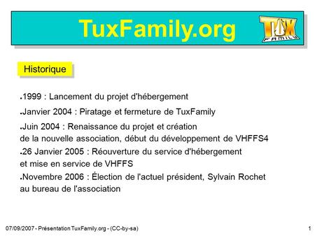 TuxFamily.org 07/09/2007 - Présentation TuxFamily.org - (CC-by-sa)1 Historique ● 1999 : Lancement du projet d'hébergement ● Janvier 2004 : Piratage et.