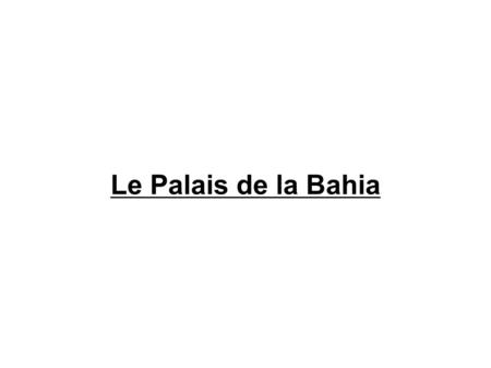 Le Palais de la Bahia. Histoire du Palais Le Palais Bahia est un ensemble de maisons et d'annexes d'ampleurs variées. Le Palais de la Bahia (de la belle),