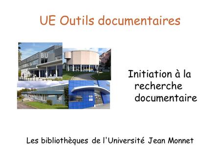 UE Outils documentaires Initiation à la recherche documentaire Les bibliothèques de l'Université Jean Monnet.