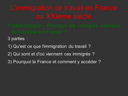 L'immigration de travail en France au XXIeme siècle Problématique : Pourquoi les immigrés viennent- ils travailler en France ? 3 parties : 1) Qu'est ce.