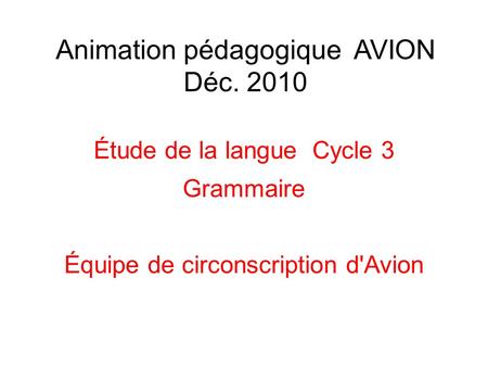 Animation pédagogique AVION Déc. 2010 Étude de la langue Cycle 3 Grammaire Équipe de circonscription d'Avion.
