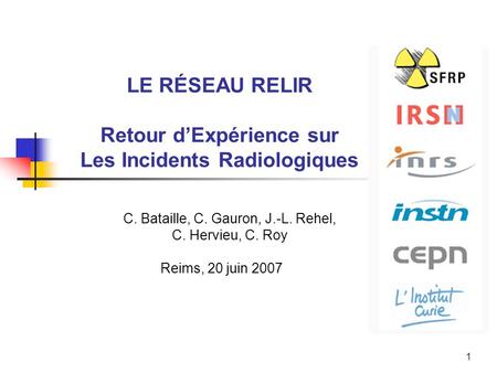 1 LE RÉSEAU RELIR Retour d’Expérience sur Les Incidents Radiologiques C. Bataille, C. Gauron, J.-L. Rehel, C. Hervieu, C. Roy Reims, 20 juin 2007.