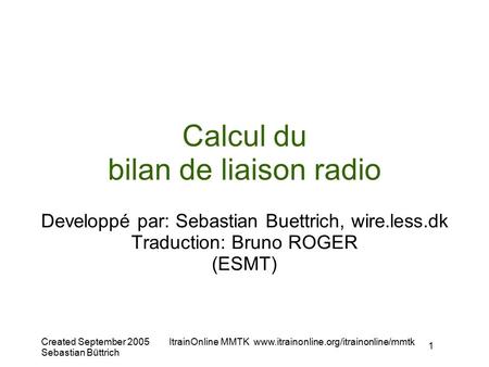 Created September 2005 Sebastian Büttrich ItrainOnline MMTK  1 Calcul du bilan de liaison radio Developpé par: Sebastian.