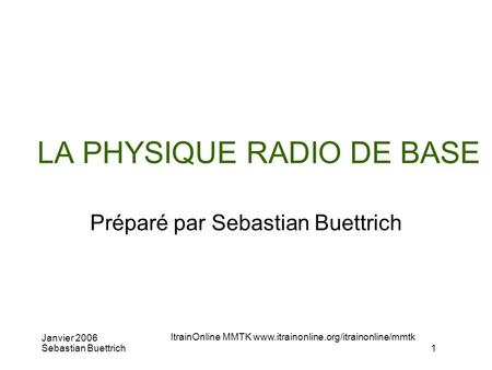 Janvier 2006 Sebastian Buettrich ItrainOnline MMTK  1 LA PHYSIQUE RADIO DE BASE Préparé par Sebastian Buettrich.