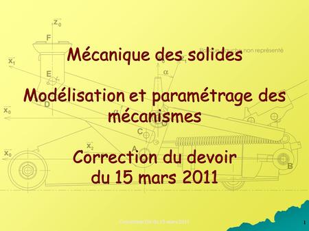 1 Correction DS du 15 mars 2011 Mécanique des solides Modélisation et paramétrage des mécanismes Correction du devoir du 15 mars 2011.