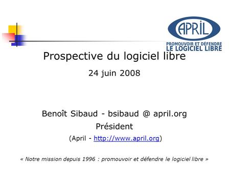 Prospective du logiciel libre 24 juin 2008 Benoît Sibaud - april.org Président (April -  « Notre mission.