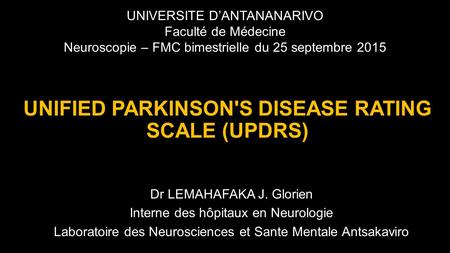 UNIFIED PARKINSON'S DISEASE RATING SCALE (UPDRS) Dr LEMAHAFAKA J. Glorien Interne des hôpitaux en Neurologie Laboratoire des Neurosciences et Sante Mentale.