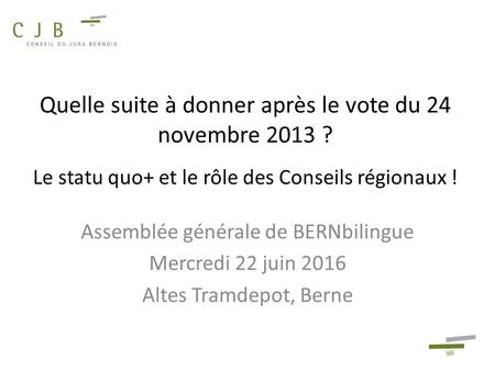 Quelle suite à donner après le vote du 24 novembre 2013 ? Le statu quo+ et le rôle des Conseils régionaux ! Assemblée générale de BERNbilingue Mercredi.