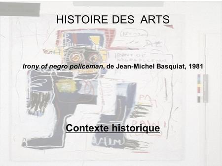 HISTOIRE DES ARTS Irony of negro policeman, de Jean-Michel Basquiat, 1981 Contexte historique.