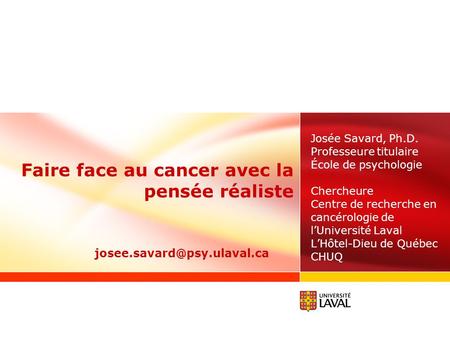 Faire face au cancer avec la pensée réaliste Josée Savard, Ph.D. Professeure titulaire École de psychologie Chercheure Centre de recherche en cancérologie.