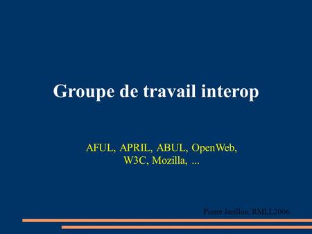 Groupe de travail interop AFUL, APRIL, ABUL, OpenWeb, W3C, Mozilla,... Pierre Jarillon, RMLL2006.
