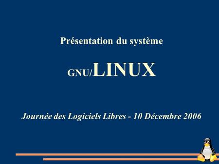 Présentation du système GNU/ LINUX Journée des Logiciels Libres - 10 Décembre 2006.
