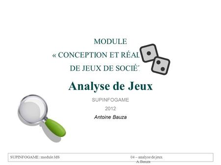 SUPINFOGAME : module JdS04 – analyse de jeux A.Bauza MODULE « CONCEPTION ET RÉALISATION DE JEUX DE SOCIÉTÉ » Analyse de Jeux SUPINFOGAME 2012 Antoine Bauza.