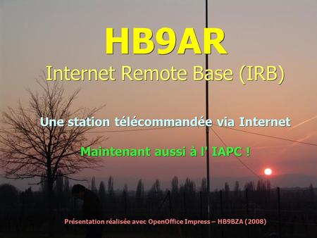 HB9AR Internet Remote Base (IRB) Une station télécommandée via Internet Maintenant aussi à l' IAPC ! Présentation réalisée avec OpenOffice Impress – HB9BZA.
