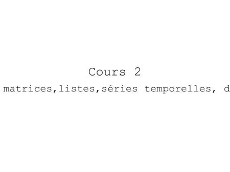 Cours 2 Vecteurs, matrices,listes,séries temporelles, data frames.
