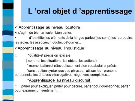 L ’oral objet d ’apprentissage * Apprentissage au niveau locutoire : il s’agit - de bien articuler, bien parler, - d’identifier les éléments de la langue.