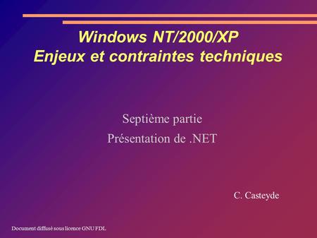 Windows NT/2000/XP Enjeux et contraintes techniques Septième partie Présentation de.NET C. Casteyde Document diffusé sous licence GNU FDL.