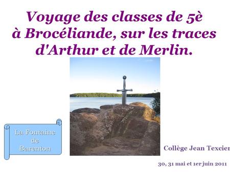 Voyage des classes de 5è à Brocéliande, sur les traces d'Arthur et de Merlin. Collège Jean Texcier 30, 31 mai et 1er juin 2011 La Fontaine de Barenton.