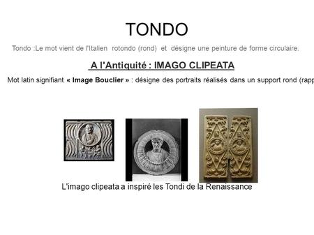 TONDO Tondo :Le mot vient de l'Italien rotondo (rond) et désigne une peinture de forme circulaire. A l'Antiquité : IMAGO CLIPEATA Mot latin signifiant.