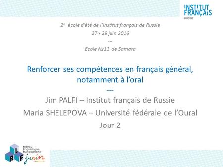 2 e école d’été de l’Institut français de Russie 27 - 29 juin 2016 --- Ecole №11 de Samara Renforcer ses compétences en français général, notamment à l’oral.
