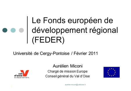 1 Le Fonds européen de développement régional (FEDER) Université de Cergy-Pontoise / Février 2011 Aurélien Miconi Chargé de.