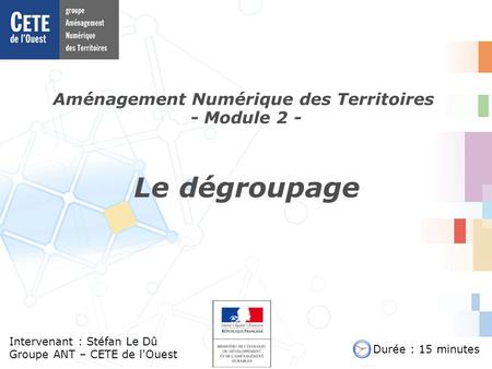 Aménagement Numérique des Territoires - Module 2 - Intervenant : Stéfan Le Dû Groupe ANT – CETE de l'Ouest Le dégroupage Durée : 15 minutes.