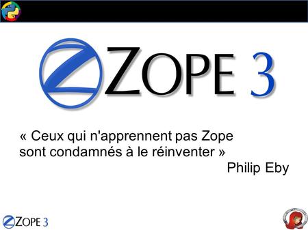« Ceux qui n'apprennent pas Zope sont condamnés à le réinventer » Philip Eby.
