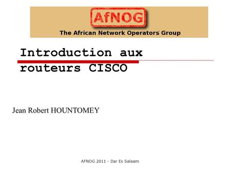 Introduction aux routeurs CISCO Jean Robert HOUNTOMEY AFNOG 2011 - Dar Es Salaam.