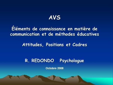 AVS Éléments de connaissance en matière de communication et de méthodes éducatives Attitudes, Positions et Cadres R. REDONDO Psychologue Octobre 2008.