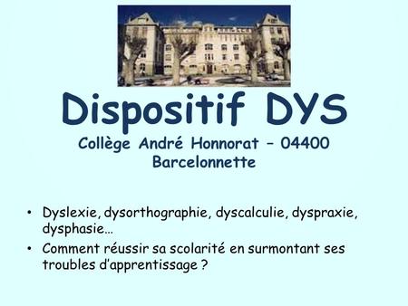 Dispositif DYS Collège André Honnorat – 04400 Barcelonnette Dyslexie, dysorthographie, dyscalculie, dyspraxie, dysphasie… Comment réussir sa scolarité.