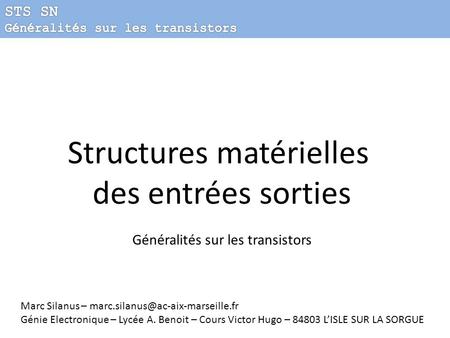 Structures matérielles des entrées sorties Généralités sur les transistors Marc Silanus – Génie Electronique – Lycée A.