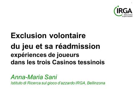 1 Exclusion volontaire du jeu et sa réadmission expériences de joueurs dans les trois Casinos tessinois Anna-Maria Sani Istituto di Ricerca sul gioco d’azzardo.