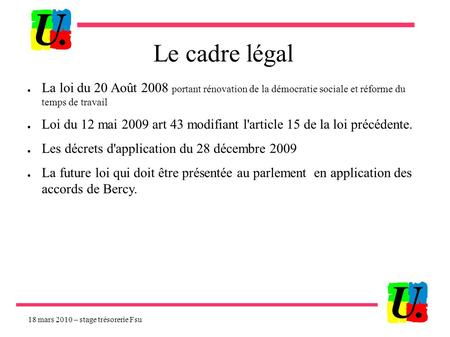 18 mars 2010 – stage trésorerie Fsu Le cadre légal ● La loi du 20 Août 2008 portant rénovation de la démocratie sociale et réforme du temps de travail.
