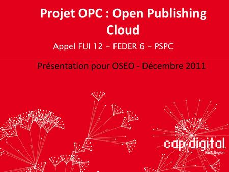 Projet OPC : Open Publishing Cloud Présentation pour OSEO - Décembre 2011 Appel FUI 12 - FEDER 6 - PSPC.