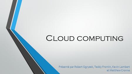 Cloud computing Présenté par Robert Ogryzek, Teddy Frontin, Kevin Lambert et Matthew Cronne.