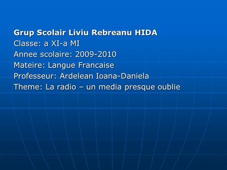 Grup Scolair Liviu Rebreanu HIDA Classe: a XI-a MI Annee scolaire: 2009-2010 Mateire: Langue Francaise Professeur: Ardelean Ioana-Daniela Theme: La radio.