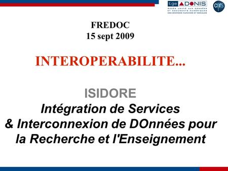 FREDOC 15 sept 2009 INTEROPERABILITE... ISIDORE Intégration de Services & Interconnexion de DOnnées pour la Recherche et l'Enseignement.