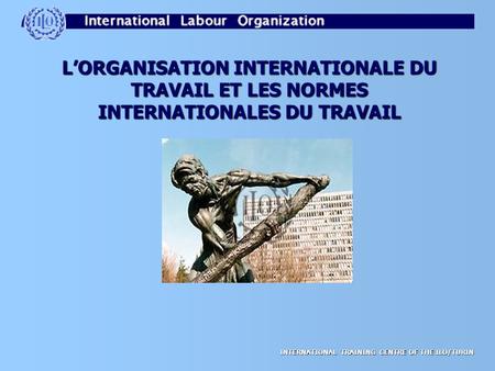 INTERNATIONAL TRAINING CENTRE OF THE ILO/TURIN L’ORGANISATION INTERNATIONALE DU TRAVAIL ET LES NORMES INTERNATIONALES DU TRAVAIL.