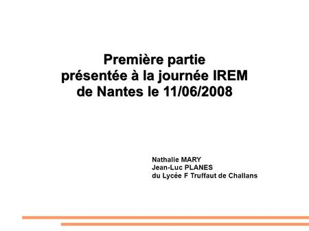 Une épreuve pratique en mathématiques au Bac S : Première partie présentée à la journée IREM de Nantes le 11/06/2008 Nathalie MARY Jean-Luc PLANES du Lycée.