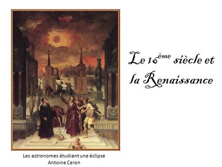 Les astronomes étudiant une éclipse Antoine Caron Le 16 ème siècle et la Renaissance.