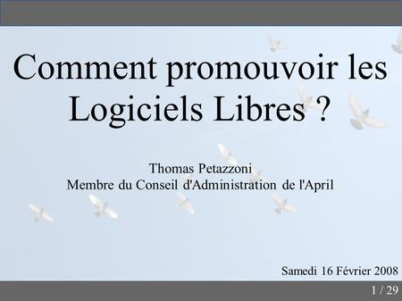 1 / 29 Comment promouvoir les Logiciels Libres ? Thomas Petazzoni Membre du Conseil d'Administration de l'April Samedi 16 Février 2008.