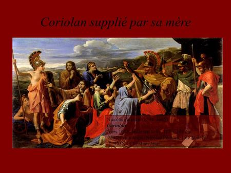 Coriolan supplié par sa mère Nicolas Poussin (1594-1665) Coriolan Vers 1653, huile sur toile, 112 x 199 cm Musée municipal Nicolas Poussin, Les Andelys.