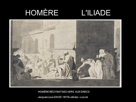 HOMÈRE L'ILIADE HOMÈRE RÉCITANT DES VERS AUX GRECS Jacques Louis DAVID -18/19 e siècles – Louvre.